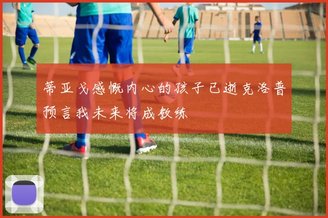 蒂亚戈感慨内心的孩子已逝克洛普预言我未来将成教练