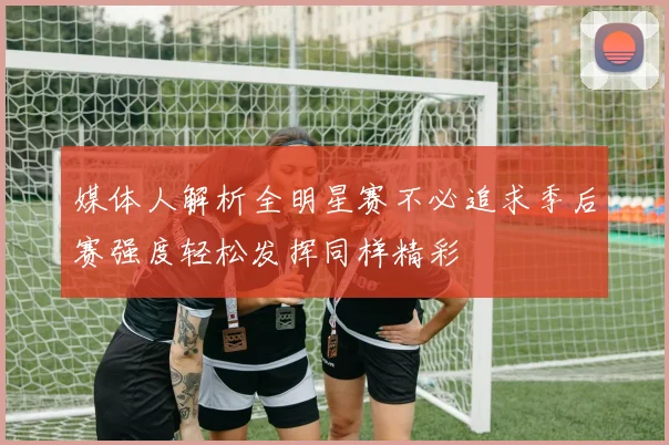 媒体人解析全明星赛不必追求季后赛强度轻松发挥同样精彩