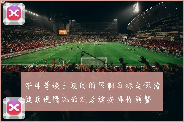 字母哥谈出场时间限制目标是保持健康视情况而定后续安排将调整