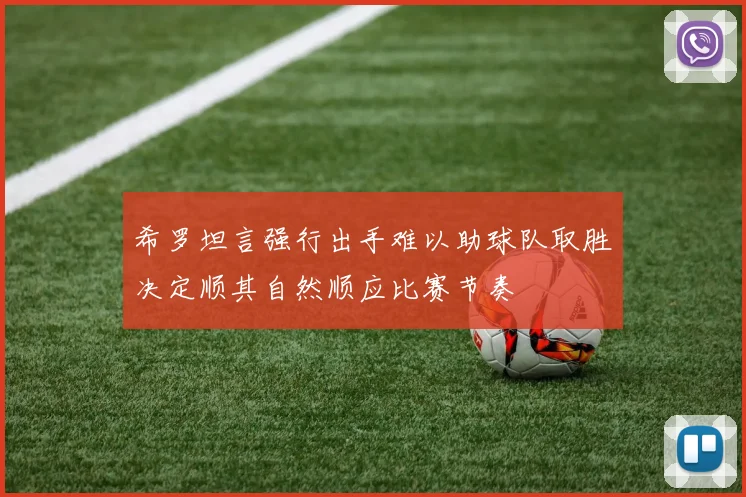 希罗坦言强行出手难以助球队取胜决定顺其自然顺应比赛节奏