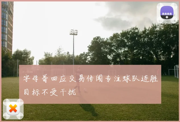 字母哥回应交易传闻专注球队连胜目标不受干扰