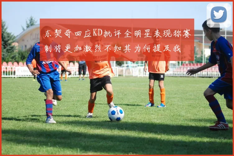 东契奇回应KD批评全明星表现称赛制将更加激烈不知其为何提及我