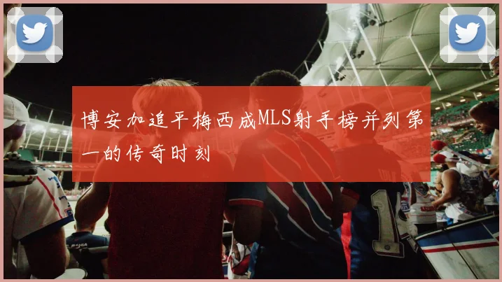 博安加追平梅西成MLS射手榜并列第一的传奇时刻