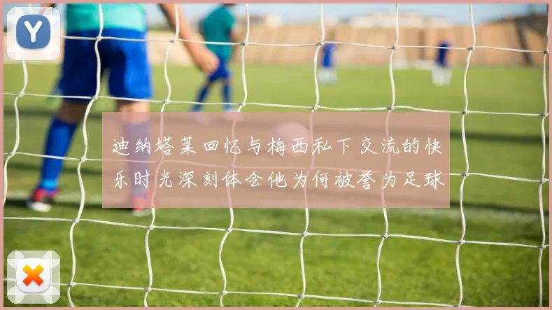 迪纳塔莱回忆与梅西私下交流的快乐时光深刻体会他为何被誉为足球历史最佳