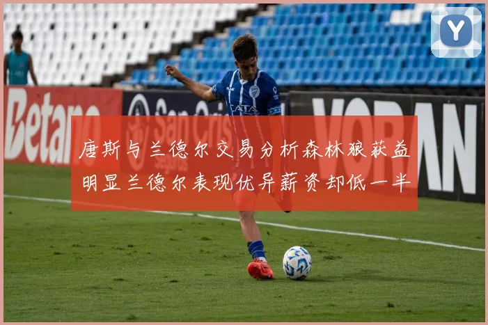 唐斯与兰德尔交易分析森林狼获益明显兰德尔表现优异薪资却低一半