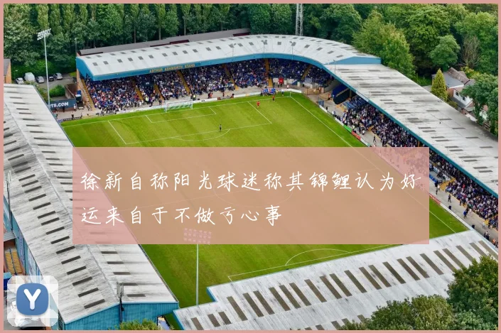 徐新自称阳光球迷称其锦鲤认为好运来自于不做亏心事