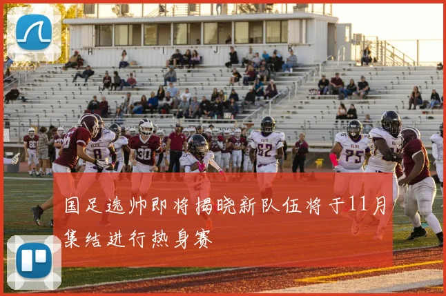 国足选帅即将揭晓新队伍将于11月集结进行热身赛