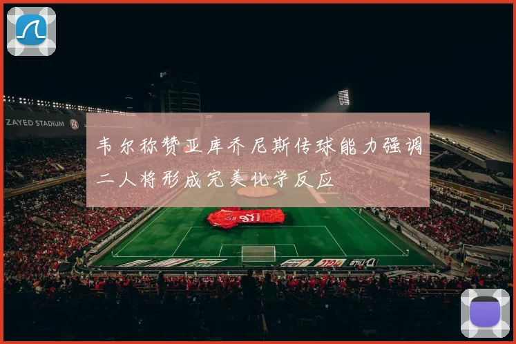 韦尔称赞亚库乔尼斯传球能力强调二人将形成完美化学反应