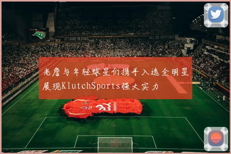 老詹与年轻球星们携手入选全明星展现KlutchSports强大实力