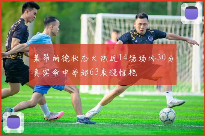 莱昂纳德状态火热近14场场均30分真实命中率超63表现惊艳
