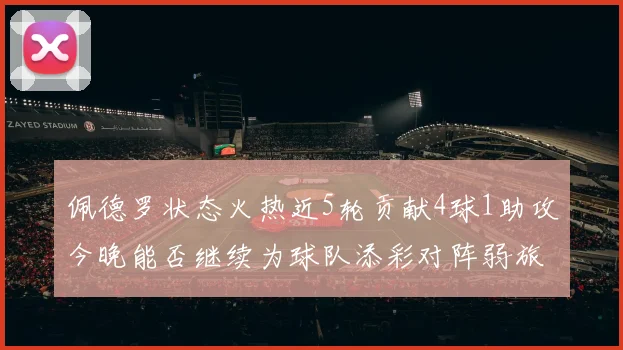 佩德罗状态火热近5轮贡献4球1助攻今晚能否继续为球队添彩对阵弱旅挑战