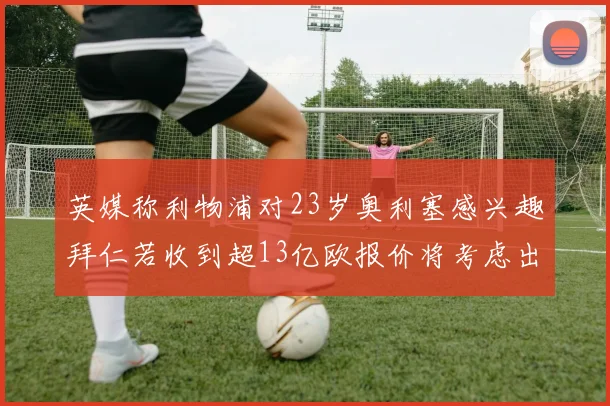 英媒称利物浦对23岁奥利塞感兴趣拜仁若收到超13亿欧报价将考虑出售