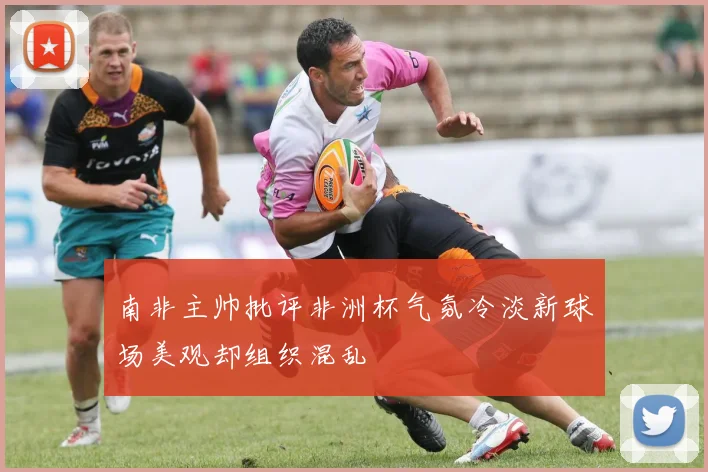 南非主帅批评非洲杯气氛冷淡新球场美观却组织混乱