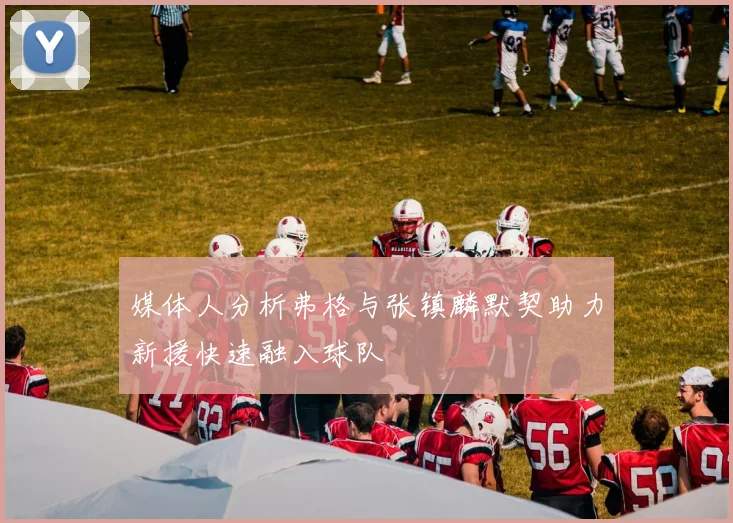 媒体人分析弗格与张镇麟默契助力新援快速融入球队