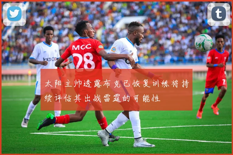太阳主帅透露布克已恢复训练将持续评估其出战雷霆的可能性