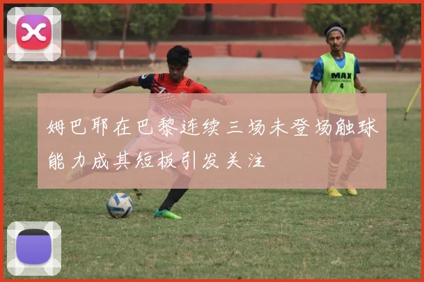 姆巴耶在巴黎连续三场未登场触球能力成其短板引发关注