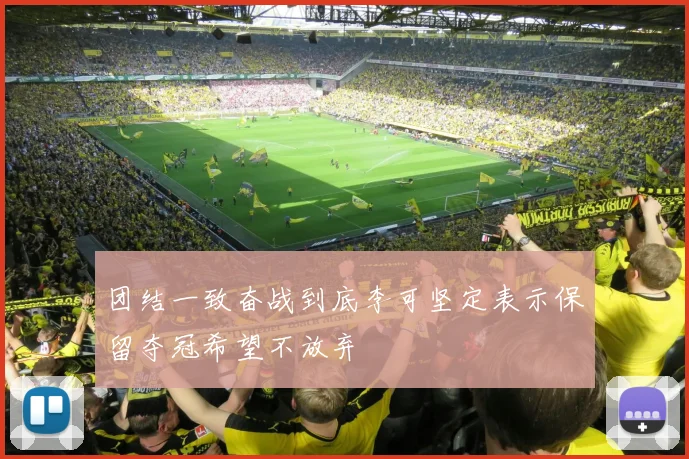 团结一致奋战到底李可坚定表示保留夺冠希望不放弃