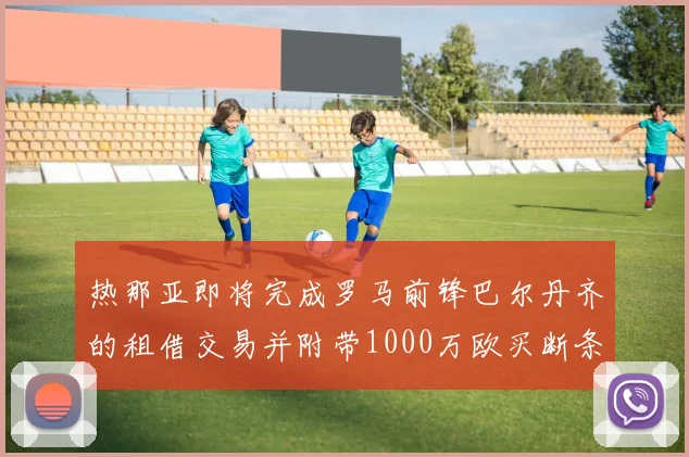 热那亚即将完成罗马前锋巴尔丹齐的租借交易并附带1000万欧买断条款