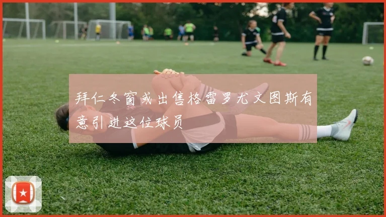 拜仁冬窗或出售格雷罗尤文图斯有意引进这位球员