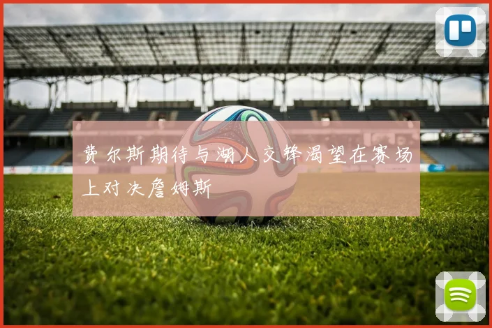 费尔斯期待与湖人交锋渴望在赛场上对决詹姆斯