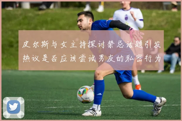 皮尔斯与女主持探讨禁忌话题引发热议是否应该尝试男友的私密行为